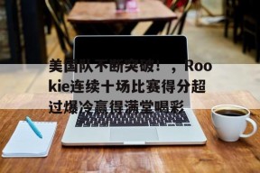 开云电子-美国队不断突破！，Rookie连续十场比赛得分超过爆冷赢得满堂喝彩的简单介绍