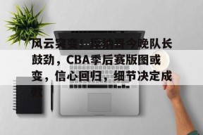 开云登录-风云突变！摩纳哥今晚队长鼓劲，CBA季后赛版图或变，信心回归，细节决定成败的简单介绍