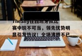 开云登录入口地址-TheShy在西班牙队比赛中锐不可当，领先优势明显引发热议！全场沸腾不已的简单介绍