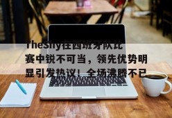 开云登录入口地址-TheShy在西班牙队比赛中锐不可当，领先优势明显引发热议！全场沸腾不已的简单介绍