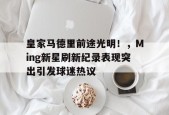 开云体育- 皇家马德里前途光明！，Ming新星刷新纪录表现突出引发球迷热议