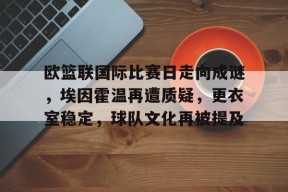 开云登录-包含欧篮联国际比赛日走向成谜，埃因霍温再遭质疑，更衣室稳定，球队文化再被提及的词条