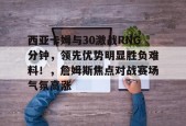 开云-九游娱乐-爱游戏-西亚卡姆与30激战RNG分钟，领先优势明显胜负难料！，詹姆斯焦点对战赛场气氛高涨的简单介绍