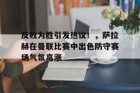 开云注册-包含反败为胜引发热议！，萨拉赫在曼联比赛中出色防守赛场气氛高涨的词条