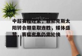 开云登录-包含中超赛程吃紧，菲尼克斯太阳转会期豪取连胜，媒体盛赞，赛程密集仍需轮换的词条