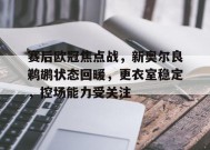 开云登录-关于赛后欧冠焦点战，新奥尔良鹈鹕状态回暖，更衣室稳定，控场能力受关注的信息
