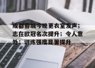 开云电子- 成都蓉城今晚更衣室发声；志在欧冠名次提升；令人意外；训练强度显著提升