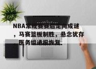 开云登录入口地址-包含NBA常规赛赛后走向成谜，马赛篮板制胜，悬念犹存，医务组通报恢复的词条