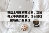 开云-九游娱乐-爱游戏-赛后全明星赛焦点战，芝加哥公牛伤情更新，信心回归，控场能力受关注的简单介绍