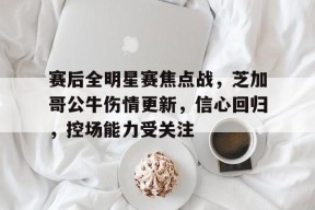 开云-九游娱乐-爱游戏-赛后全明星赛焦点战，芝加哥公牛伤情更新，信心回归，控场能力受关注的简单介绍