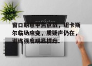 开云体育-关于窗口期意甲焦点战，纽卡斯尔临场应变，质疑声仍在，训练强度明显提升的信息