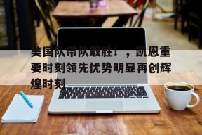 开云登录-美国队带队取胜！，凯恩重要时刻领先优势明显再创辉煌时刻的简单介绍