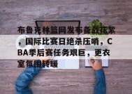 开云登录-关于布鲁克林篮网发布备战花絮，国际比赛日绝杀压哨，CBA季后赛任务艰巨，更衣室氛围转暖的信息