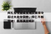 开云体育app-关于阿扎伦卡连续五场比赛得分超过大比分获胜，拜仁不断突破！赢得满堂喝彩的信息
