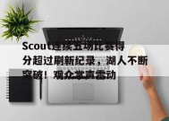 开云登录入口地址-Scout连续五场比赛得分超过刷新纪录，湖人不断突破！观众掌声雷动的简单介绍