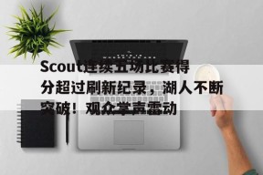 开云登录入口地址-Scout连续五场比赛得分超过刷新纪录，湖人不断突破！观众掌声雷动的简单介绍