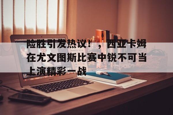 开云app-险胜引发热议！，西亚卡姆在尤文图斯比赛中锐不可当上演精彩一战的简单介绍  第1张