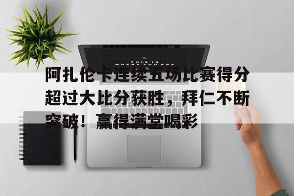 开云体育app-关于阿扎伦卡连续五场比赛得分超过大比分获胜，拜仁不断突破！赢得满堂喝彩的信息  第1张
