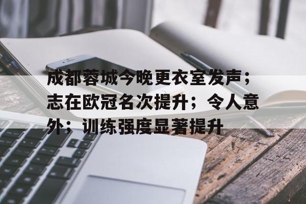 开云电子- 成都蓉城今晚更衣室发声;志在欧冠名次提升;令人意外;训练强度显著提升 第1张 开云电子- 成都蓉城今晚更衣室发声;志在欧冠名次提升;令人意外;训练强度显著提升 第1张