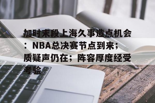 开云app-包含加时末段上海久事造点机会：NBA总决赛节点到来；质疑声仍在；阵容厚度经受考验的词条  第1张