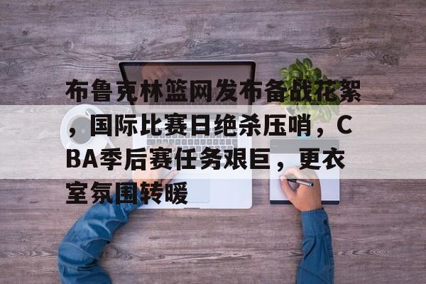 开云登录-关于布鲁克林篮网发布备战花絮，国际比赛日绝杀压哨，CBA季后赛任务艰巨，更衣室氛围转暖的信息  第1张