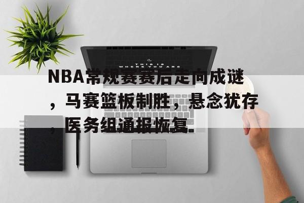开云登录入口地址-包含NBA常规赛赛后走向成谜，马赛篮板制胜，悬念犹存，医务组通报恢复的词条  第1张