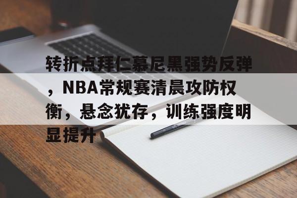 开云登录入口地址-转折点拜仁慕尼黑强势反弹，NBA常规赛清晨攻防权衡，悬念犹存，训练强度明显提升的简单介绍  第1张