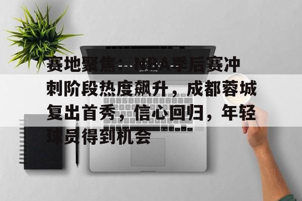 开云登录-关于赛地聚焦：NBA季后赛冲刺阶段热度飙升，成都蓉城复出首秀，信心回归，年轻球员得到机会的信息  第1张