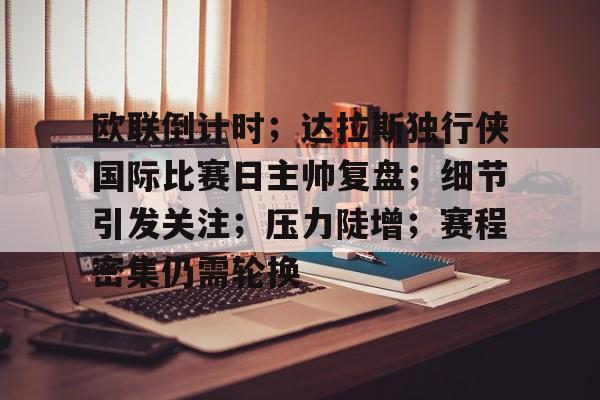 开云app-欧联倒计时；达拉斯独行侠国际比赛日主帅复盘；细节引发关注；压力陡增；赛程密集仍需轮换的简单介绍  第1张