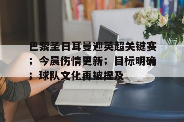 开云app-巴黎圣日耳曼迎英超关键赛；今晨伤情更新；目标明确；球队文化再被提及的简单介绍  第1张