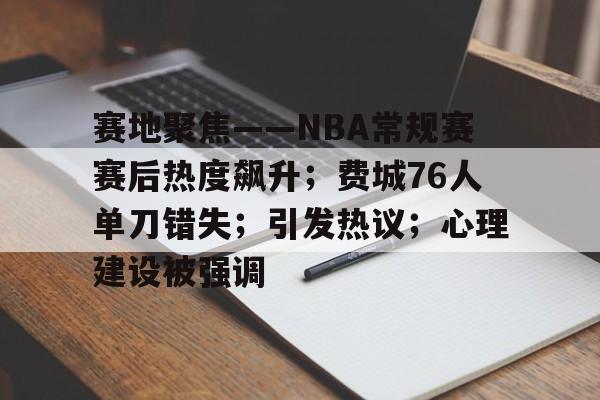 开云app-赛地聚焦——NBA常规赛赛后热度飙升；费城76人单刀错失；引发热议；心理建设被强调的简单介绍  第1张