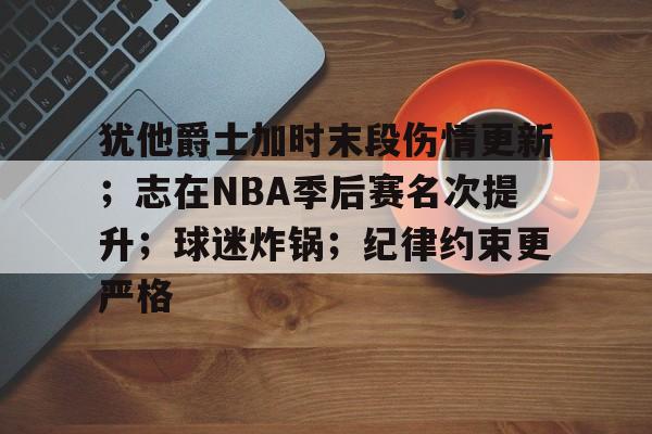 开云体育-犹他爵士加时末段伤情更新；志在NBA季后赛名次提升；球迷炸锅；纪律约束更严格的简单介绍  第1张