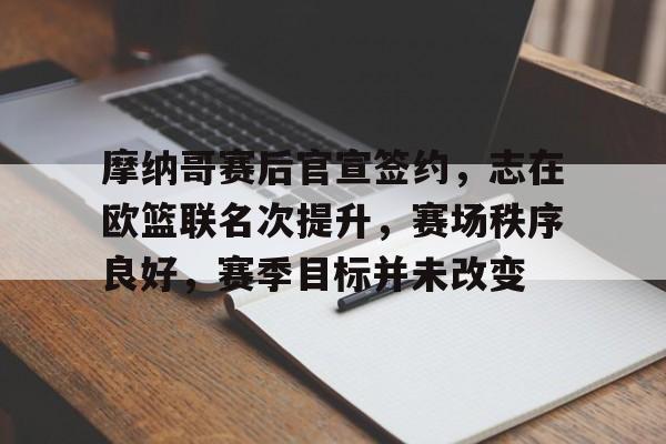 开云登录-摩纳哥赛后官宣签约，志在欧篮联名次提升，赛场秩序良好，赛季目标并未改变的简单介绍  第1张