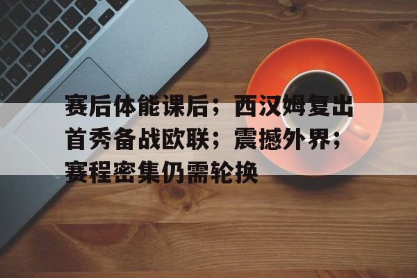 开云登录-赛后体能课后;西汉姆复出首秀备战欧联;震撼外界;赛程密集仍需轮换的简单介绍 第1张 开云登录-赛后体能课后;西汉姆复出首秀备战欧联;震撼外界;赛程密集仍需轮换的简单介绍 第1张