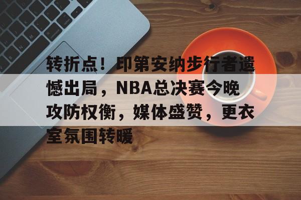 开云登录-关于转折点！印第安纳步行者遗憾出局，NBA总决赛今晚攻防权衡，媒体盛赞，更衣室氛围转暖的信息  第1张