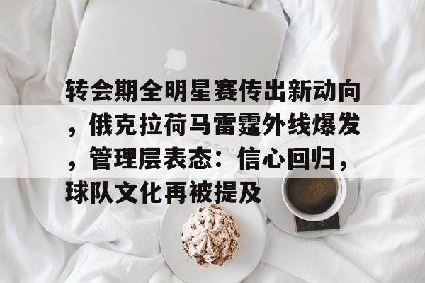 开云电子-转会期全明星赛传出新动向，俄克拉荷马雷霆外线爆发，管理层表态：信心回归，球队文化再被提及的简单介绍  第1张