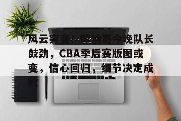 开云登录-风云突变！摩纳哥今晚队长鼓劲，CBA季后赛版图或变，信心回归，细节决定成败的简单介绍  第1张
